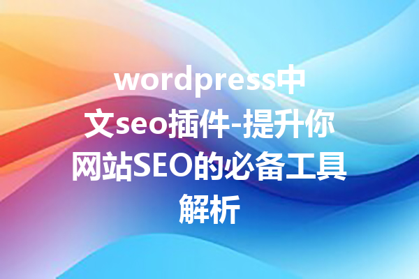 wordpress中文seo插件-提升你网站SEO的必备工具解析