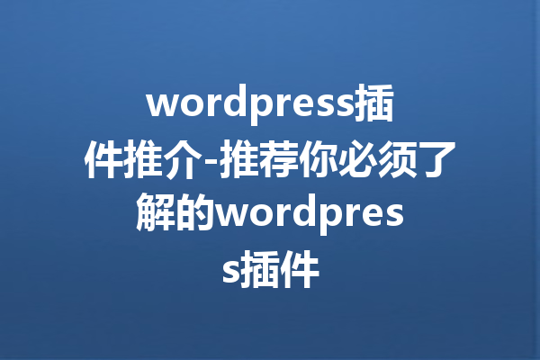 wordpress插件推介-推荐你必须了解的wordpress插件