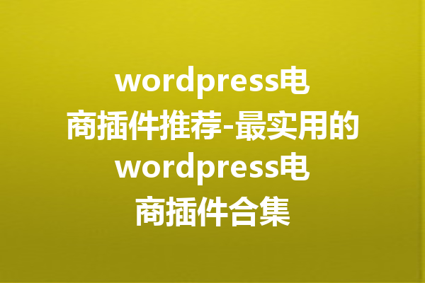 wordpress电商插件推荐-最实用的wordpress电商插件合集