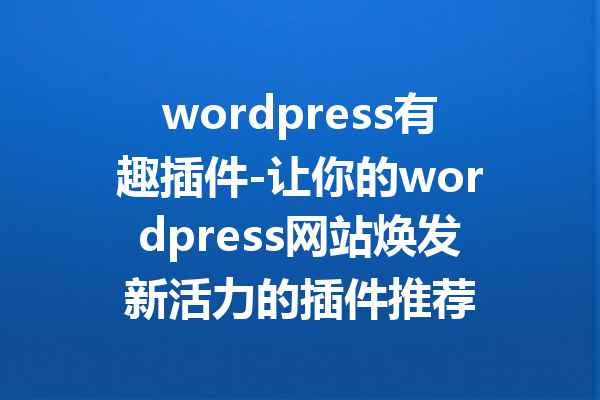 wordpress有趣插件-让你的wordpress网站焕发新活力的插件推荐