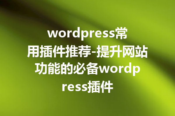 wordpress常用插件推荐-提升网站功能的必备wordpress插件