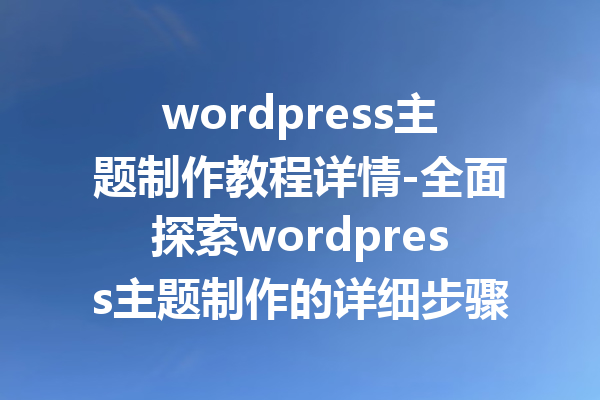 wordpress主题制作教程详情-全面探索wordpress主题制作的详细步骤与技巧