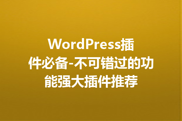 WordPress插件必备-不可错过的功能强大插件推荐