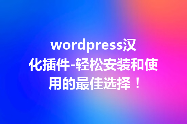 wordpress汉化插件-轻松安装和使用的最佳选择！