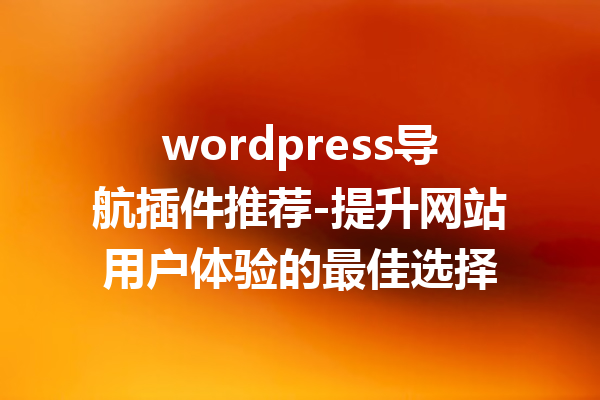 wordpress导航插件推荐-提升网站用户体验的最佳选择