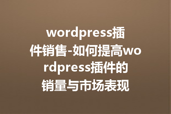 wordpress插件销售-如何提高wordpress插件的销量与市场表现