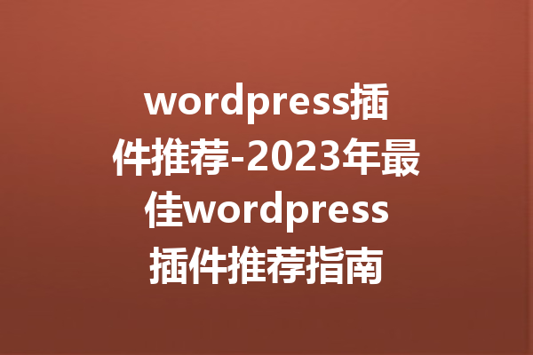 wordpress插件推荐-2023年最佳wordpress插件推荐指南