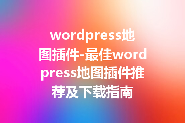 wordpress地图插件-最佳wordpress地图插件推荐及下载指南