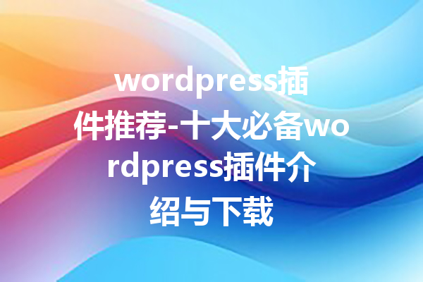 wordpress插件推荐-十大必备wordpress插件介绍与下载