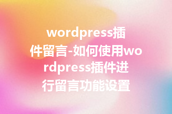 wordpress插件留言-如何使用wordpress插件进行留言功能设置