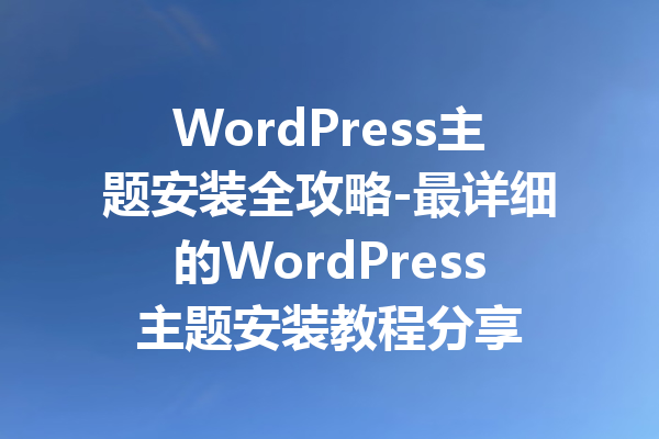 WordPress主题安装全攻略-最详细的WordPress主题安装教程分享