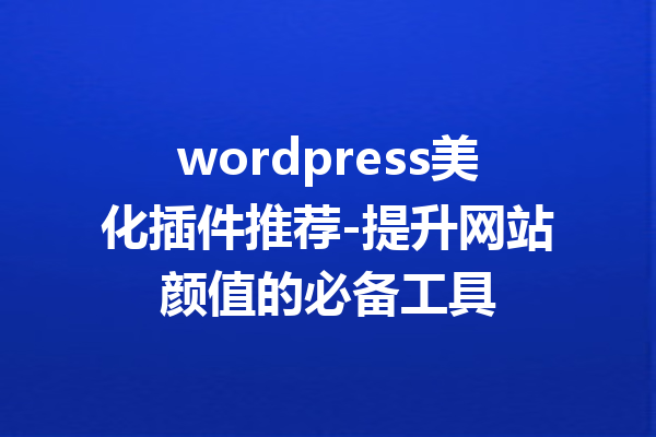 wordpress美化插件推荐-提升网站颜值的必备工具