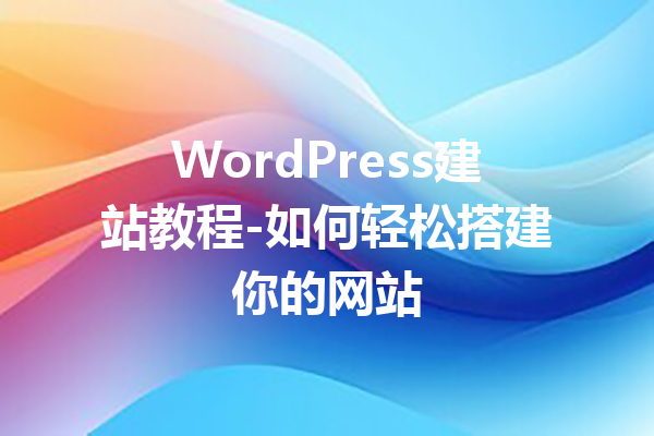 WordPress建站教程-如何轻松搭建你的网站