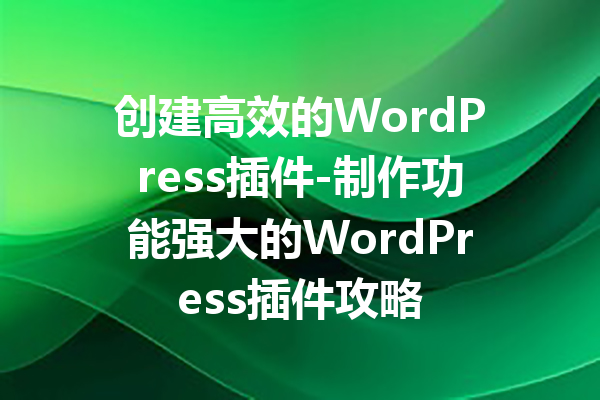 创建高效的WordPress插件-制作功能强大的WordPress插件攻略