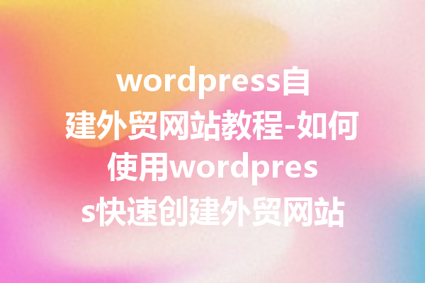 wordpress自建外贸网站教程-如何使用wordpress快速创建外贸网站