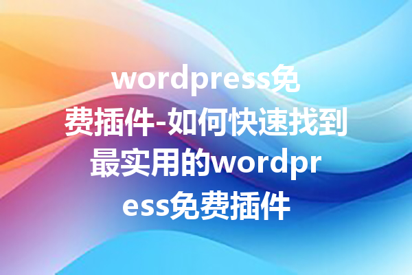 wordpress免费插件-如何快速找到最实用的wordpress免费插件