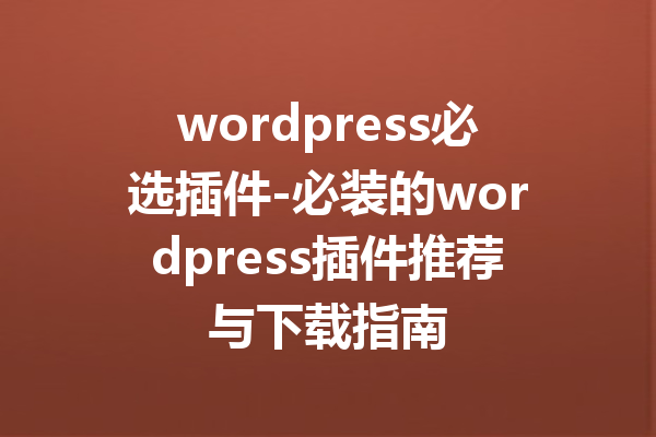 wordpress必选插件-必装的wordpress插件推荐与下载指南