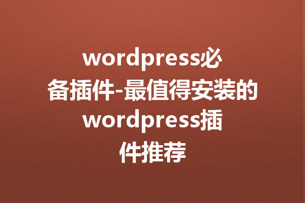 wordpress必备插件-最值得安装的wordpress插件推荐