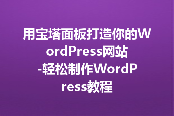 用宝塔面板打造你的WordPress网站-轻松制作WordPress教程