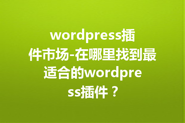 wordpress插件市场-在哪里找到最适合的wordpress插件？