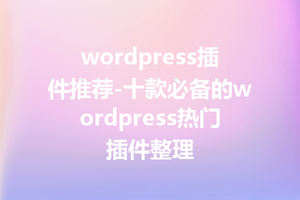 wordpress插件推荐-十款必备的wordpress热门插件整理