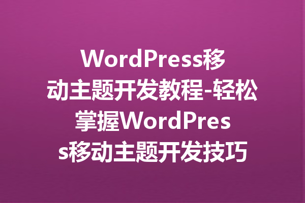 WordPress移动主题开发教程-轻松掌握WordPress移动主题开发技巧