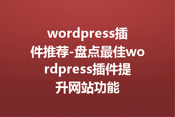 wordpress插件推荐-盘点最佳wordpress插件提升网站功能