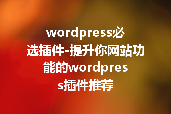 wordpress必选插件-提升你网站功能的wordpress插件推荐