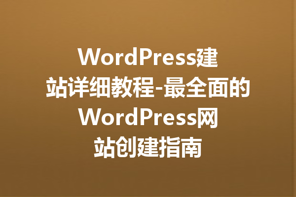 WordPress建站详细教程-最全面的WordPress网站创建指南