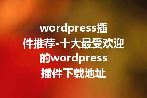 wordpress插件推荐-十大最受欢迎的wordpress插件下载地址