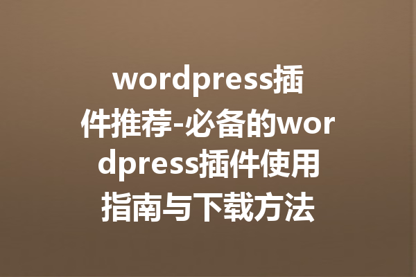 wordpress插件推荐-必备的wordpress插件使用指南与下载方法