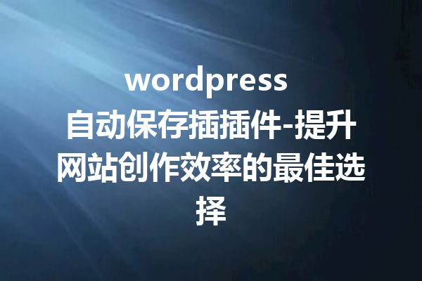 wordpress 自动保存插插件-提升网站创作效率的最佳选择