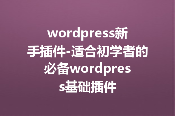 wordpress新手插件-适合初学者的必备wordpress基础插件