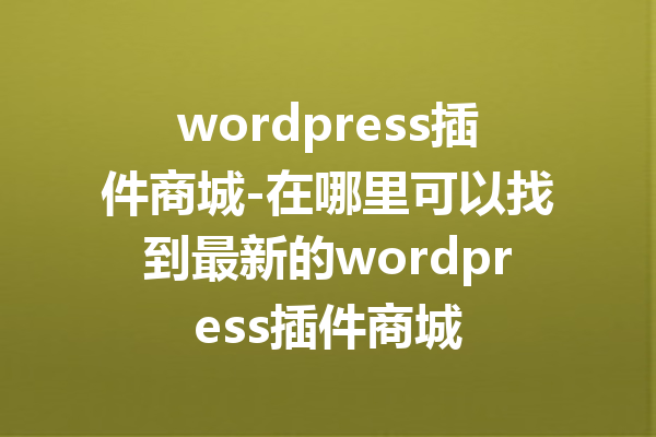 wordpress插件商城-在哪里可以找到最新的wordpress插件商城