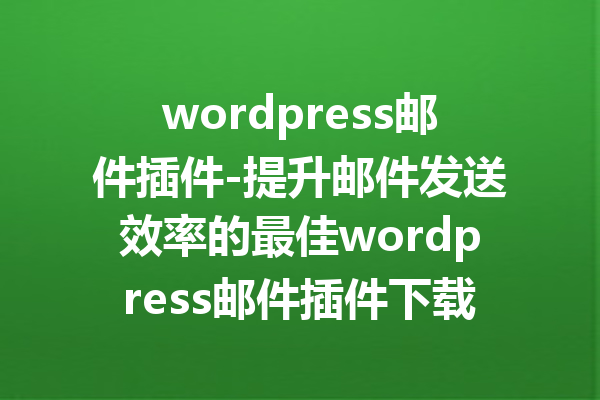 wordpress邮件插件-提升邮件发送效率的最佳wordpress邮件插件下载