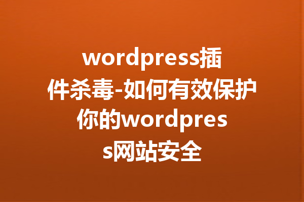 wordpress插件杀毒-如何有效保护你的wordpress网站安全