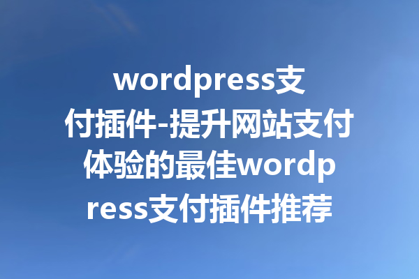 wordpress支付插件-提升网站支付体验的最佳wordpress支付插件推荐