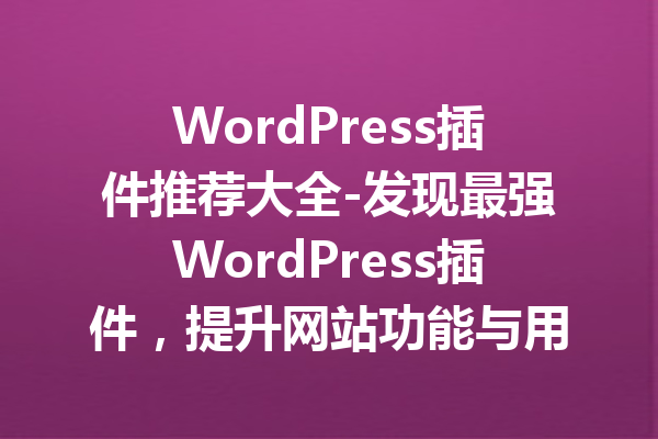 WordPress插件推荐大全-发现最强WordPress插件，提升网站功能与用户体验！