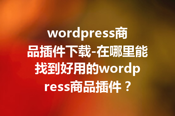 wordpress商品插件下载-在哪里能找到好用的wordpress商品插件？