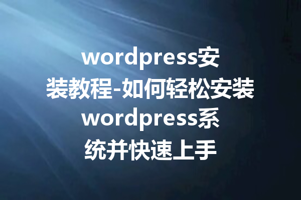 wordpress安装教程-如何轻松安装wordpress系统并快速上手