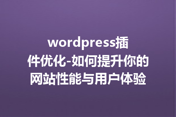 wordpress插件优化-如何提升你的网站性能与用户体验