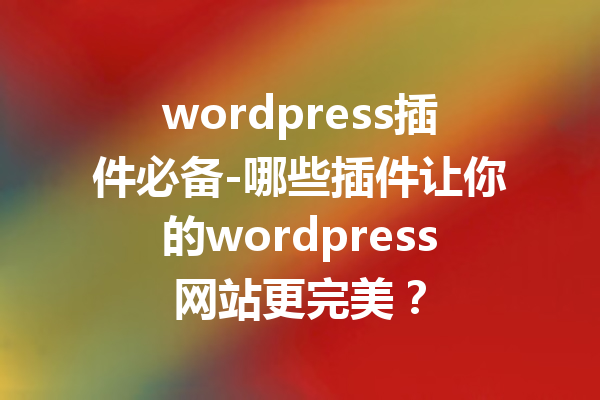 wordpress插件必备-哪些插件让你的wordpress网站更完美？