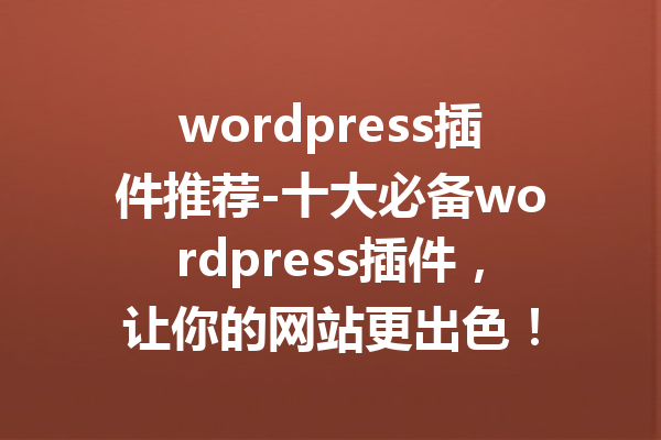 wordpress插件推荐-十大必备wordpress插件，让你的网站更出色！