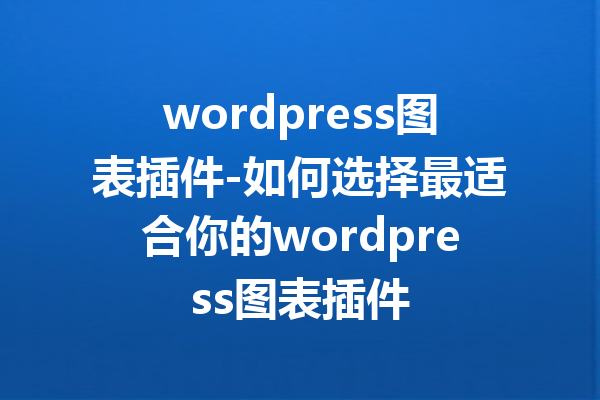 wordpress图表插件-如何选择最适合你的wordpress图表插件