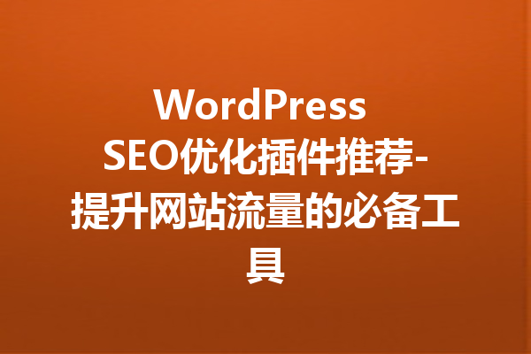 WordPress SEO优化插件推荐-提升网站流量的必备工具