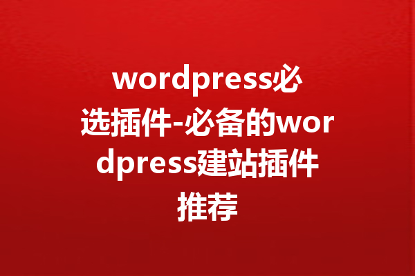 wordpress必选插件-必备的wordpress建站插件推荐