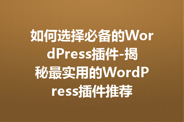 如何选择必备的WordPress插件-揭秘最实用的WordPress插件推荐