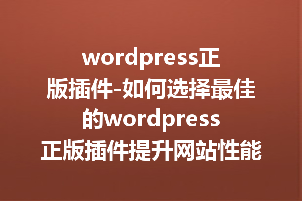 wordpress正版插件-如何选择最佳的wordpress正版插件提升网站性能