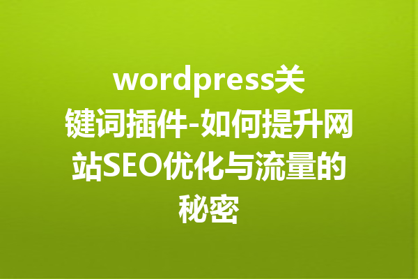 wordpress关键词插件-如何提升网站SEO优化与流量的秘密