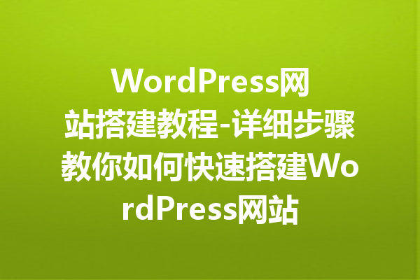 WordPress网站搭建教程-详细步骤教你如何快速搭建WordPress网站